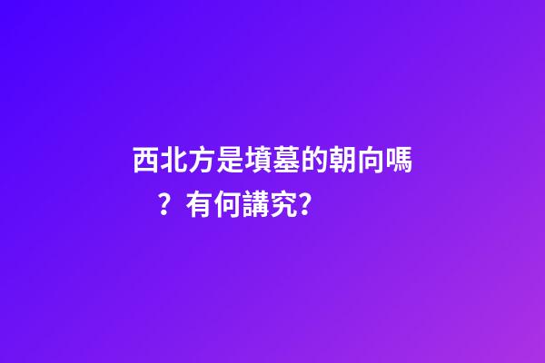 西北方是墳墓的朝向嗎？有何講究？